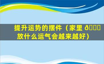 提升运势的摆件（家里 🐕 放什么运气会越来越好）